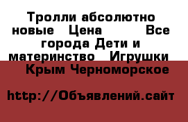 Тролли абсолютно новые › Цена ­ 600 - Все города Дети и материнство » Игрушки   . Крым,Черноморское